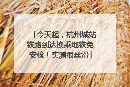 今天起，杭州城站铁路到达换乘地铁免安检！实测很丝滑