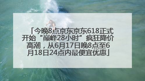 今晚8点京东京东618正式开始“巅峰28小时”疯狂降价高潮，从6月17日晚8点至6月18日24点内最便宜优惠