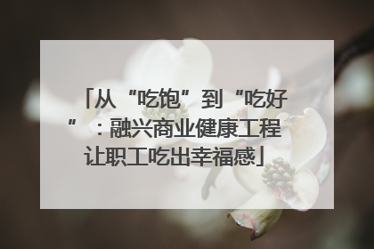 从“吃饱”到“吃好”：融兴商业健康工程让职工吃出幸福感