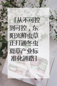 从不可控到可控，东阳光鲜虫草正打通冬虫夏草产业标准化通路