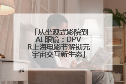 从坐观式影院到 AI 眼镜：DPVR上海电影节解锁元宇宙交互新生态