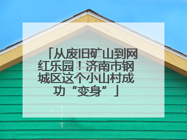 从废旧矿山到网红乐园！济南市钢城区这个小山村成功“变身”
