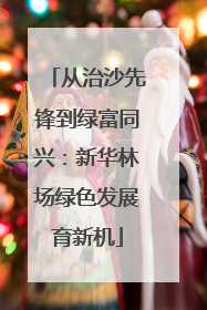 从治沙先锋到绿富同兴：新华林场绿色发展育新机