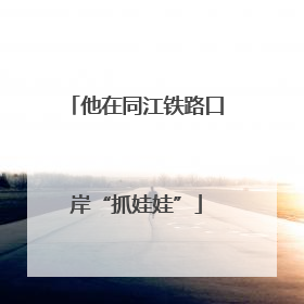 他在同江铁路口岸“抓娃娃”