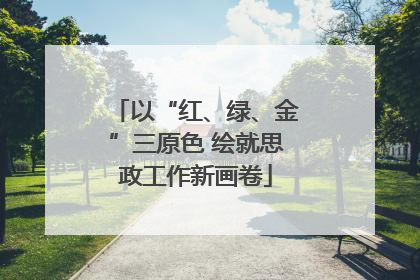 以“红、绿、金”三原色 绘就思政工作新画卷