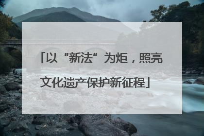 以“新法”为炬，照亮文化遗产保护新征程