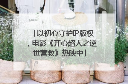 以初心守护IP版权，电影《开心超人之逆世营救》热映中
