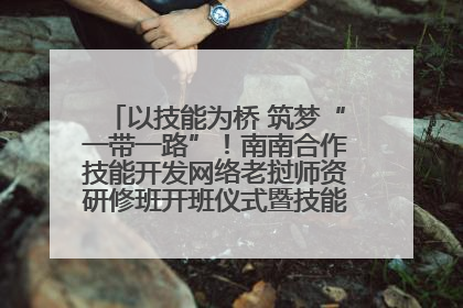 以技能为桥 筑梦“一带一路”！南南合作技能开发网络老挝师资研修班开班仪式暨技能梦工坊签约仪式举行