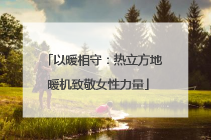 以暖相守：热立方地暖机致敬女性力量