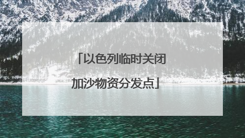 以色列临时关闭加沙物资分发点