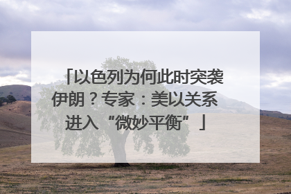 以色列为何此时突袭伊朗？专家：美以关系进入“微妙平衡”