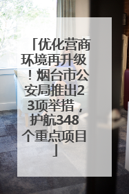 优化营商环境再升级！烟台市公安局推出23项举措，护航348个重点项目