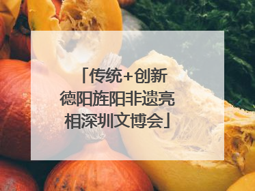 传统+创新 德阳旌阳非遗亮相深圳文博会