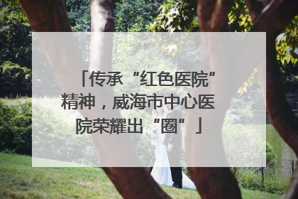 传承“红色医院”精神，威海市中心医院荣耀出“圈”
