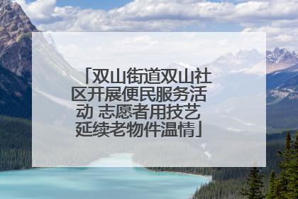 双山街道双山社区开展便民服务活动 志愿者用技艺延续老物件温情