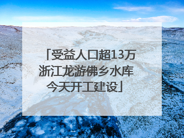 受益人口超13万 浙江龙游佛乡水库今天开工建设