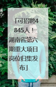 可招聘4845人！湖南省第六期重大项目岗位归集发布