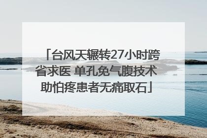 台风天辗转27小时跨省求医 单孔免气腹技术助怕疼患者无痛取石