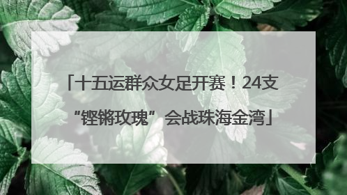 十五运群众女足开赛！24支“铿锵玫瑰”会战珠海金湾