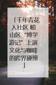 千年青花入社区 崂山区“博学游记”上演文化与咖啡的跨界碰撞
