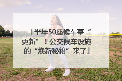 半年50座候车亭“更新”！公交候车设施的“焕新秘籍”来了