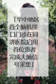 华中地区首个脑机接口门诊在同济医院启用 首位患者完成大脑信号采集