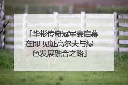 华彬传奇冠军赛启幕在即 见证高尔夫与绿色发展融合之路