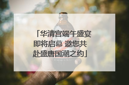 华清宫端午盛宴即将启幕 邀您共赴盛唐国潮之约