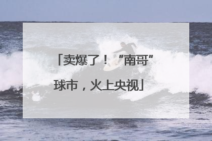 卖爆了！“南哥”球市，火上央视