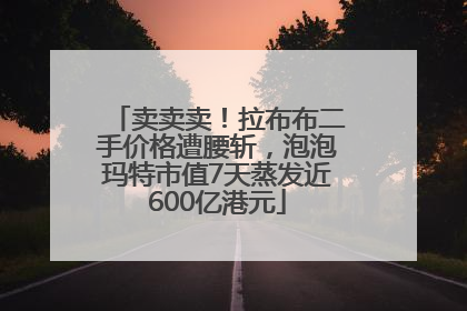 卖卖卖！拉布布二手价格遭腰斩，泡泡玛特市值7天蒸发近600亿港元