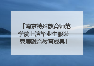 南京特殊教育师范学院上演毕业生服装秀展融合教育成果