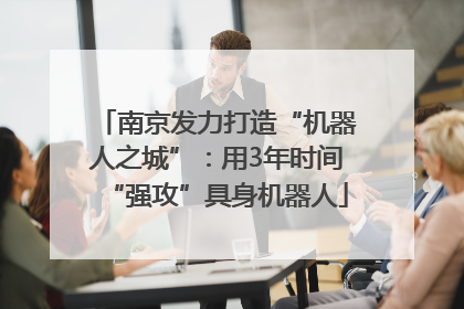 南京发力打造“机器人之城”：用3年时间“强攻”具身机器人