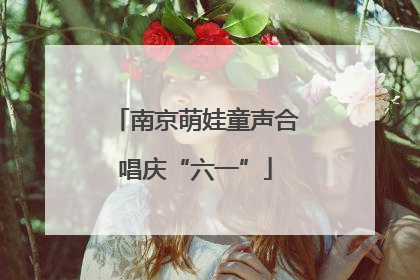 南京萌娃童声合唱庆“六一”