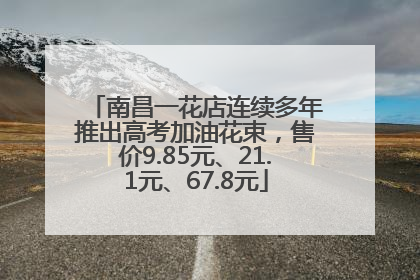 南昌一花店连续多年推出高考加油花束，售价9.85元、21.1元、67.8元