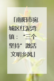 南阳市宛城区红泥湾镇：“三个坚持”激活文明乡风