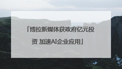 博拉新媒体获政府亿元投资 加速AI企业应用