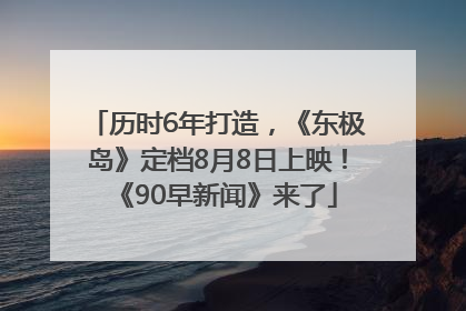 历时6年打造，《东极岛》定档8月8日上映！《90早新闻》来了