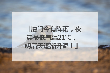 厦门今有阵雨，夜晨最低气温21℃，明后天逐渐升温！