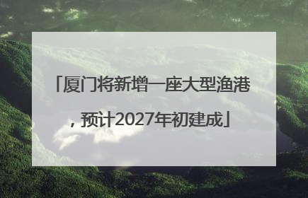厦门将新增一座大型渔港，预计2027年初建成