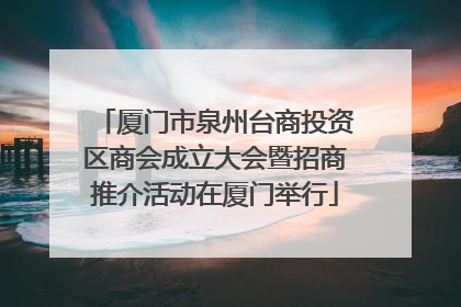 厦门市泉州台商投资区商会成立大会暨招商推介活动在厦门举行