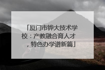 厦门市铧大技术学校：产教融合育人才，特色办学谱新篇