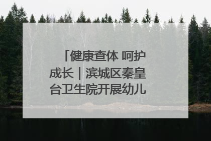 健康查体 呵护成长｜滨城区秦皇台卫生院开展幼儿园儿童健康体检