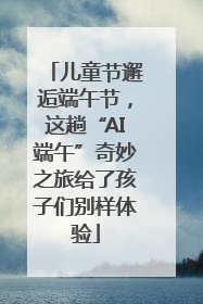 儿童节邂逅端午节，这趟“AI端午”奇妙之旅给了孩子们别样体验