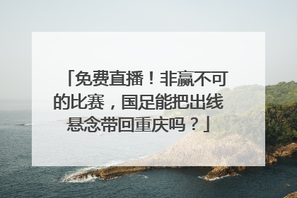 免费直播！非赢不可的比赛，国足能把出线悬念带回重庆吗？