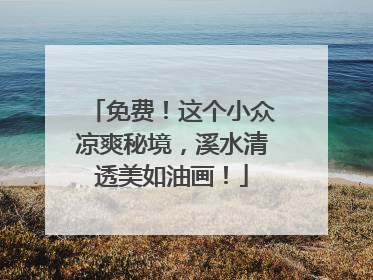 免费！这个小众凉爽秘境，溪水清透美如油画！
