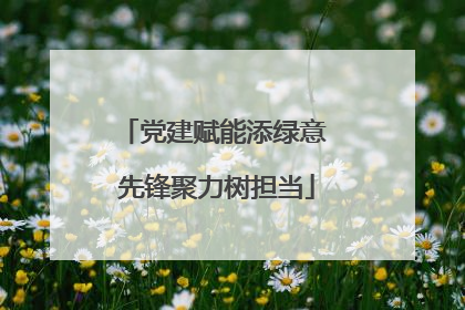 党建赋能添绿意 先锋聚力树担当