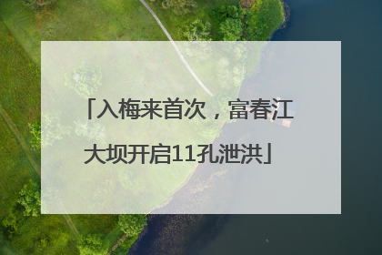 入梅来首次，富春江大坝开启11孔泄洪