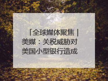 全球媒体聚焦｜美媒：关税威胁对美国小型银行造成双重打击