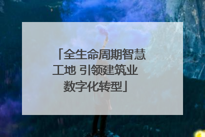 全生命周期智慧工地 引领建筑业数字化转型