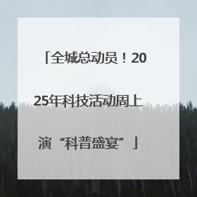 全城总动员！2025年科技活动周上演“科普盛宴”